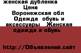 женская дубленка 44 46    › Цена ­ 12 000 - Воронежская обл. Одежда, обувь и аксессуары » Женская одежда и обувь   